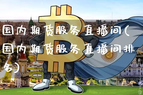 国内期货服务直播间(国内期货服务直播间排名)_https://www.lclxwz.com_上期能源_第1张