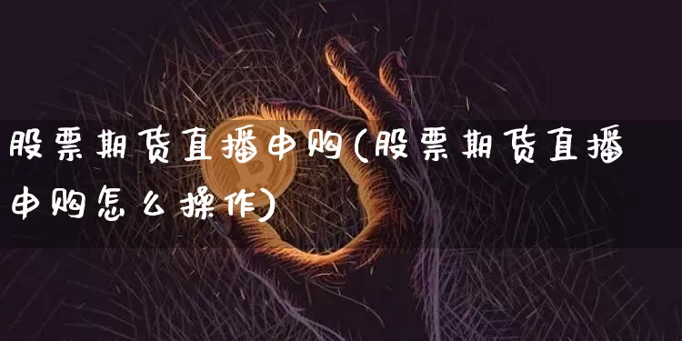 股票期货直播申购(股票期货直播申购怎么操作)_https://www.lclxwz.com_郑商所_第1张