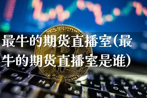 最牛的期货直播室(最牛的期货直播室是谁)_https://www.lclxwz.com_大商所_第1张