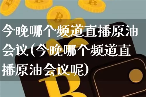 今晚哪个频道直播原油会议(今晚哪个频道直播原油会议呢)_https://www.lclxwz.com_上期能源_第1张
