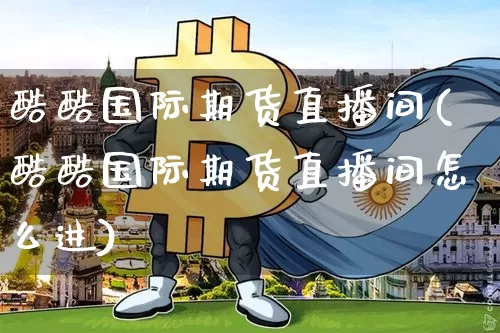 酷酷国际期货直播间(酷酷国际期货直播间怎么进)_https://www.lclxwz.com_郑商所_第1张