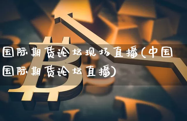 国际期货论坛现场直播(中国国际期货论坛直播)_https://www.lclxwz.com_郑商所_第1张