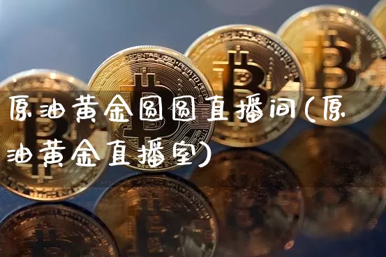 原油黄金圆圆直播间(原油黄金直播室)_https://www.lclxwz.com_大商所_第1张