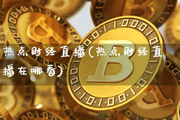 热点财经直播(热点财经直播在哪看)_https://www.lclxwz.com_郑商所_第1张