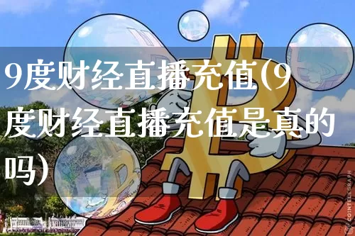9度财经直播充值(9度财经直播充值是真的吗)_https://www.lclxwz.com_上期所_第1张