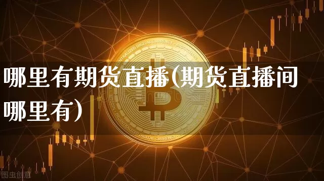 哪里有期货直播(期货直播间哪里有)_https://www.lclxwz.com_大商所_第1张