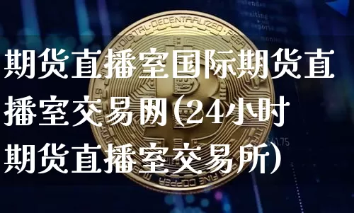 期货直播室国际期货直播室交易网(24小时期货直播室交易所)_https://www.lclxwz.com_中金所_第1张