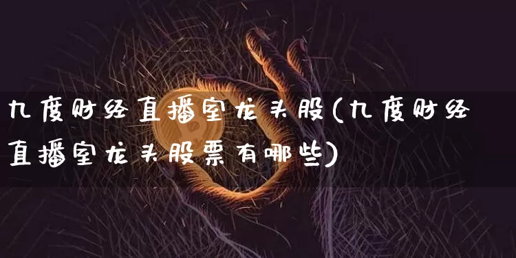 九度财经直播室龙头股(九度财经直播室龙头股票有哪些)_https://www.lclxwz.com_上期能源_第1张