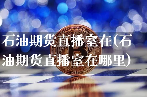石油期货直播室在(石油期货直播室在哪里)_https://www.lclxwz.com_大商所_第1张