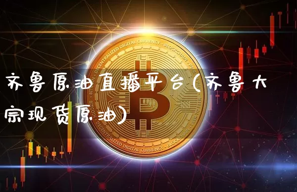 齐鲁原油直播平台(齐鲁大宗现货原油)_https://www.lclxwz.com_郑商所_第1张