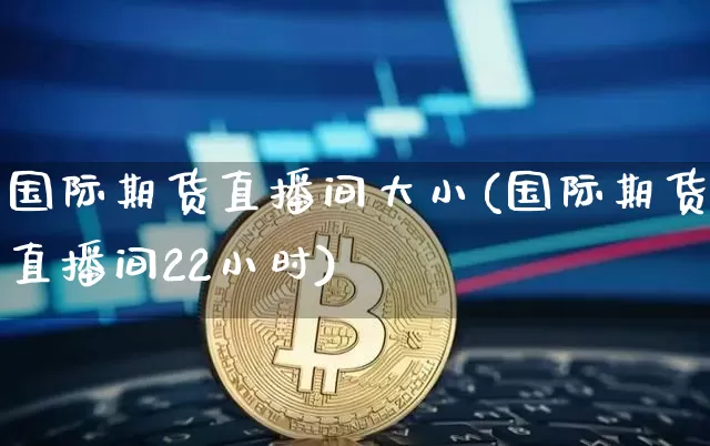 国际期货直播间大小(国际期货直播间22小时)_https://www.lclxwz.com_广期所_第1张