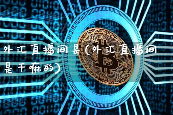 外汇直播间是(外汇直播间是干嘛的)_https://www.lclxwz.com_郑商所_第1张