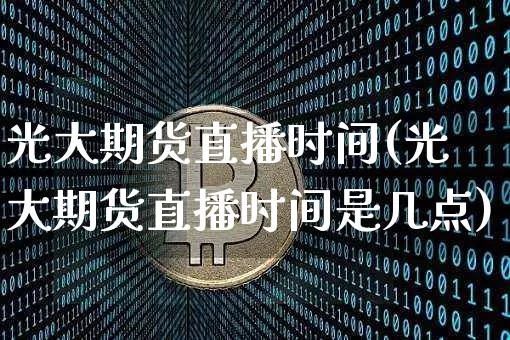 光大期货直播时间(光大期货直播时间是几点)_https://www.lclxwz.com_大商所_第1张