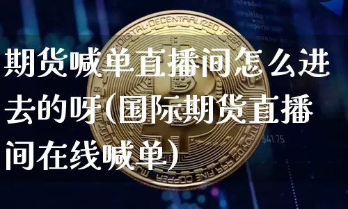 期货喊单直播间怎么进去的呀(国际期货直播间在线喊单)_https://www.lclxwz.com_中金所_第1张