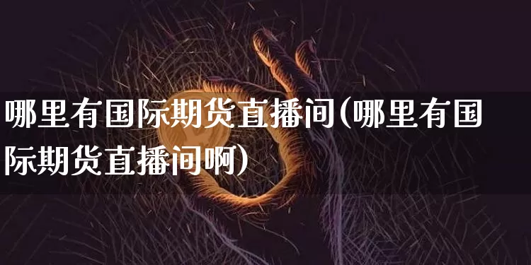 哪里有国际期货直播间(哪里有国际期货直播间啊)_https://www.lclxwz.com_中金所_第1张
