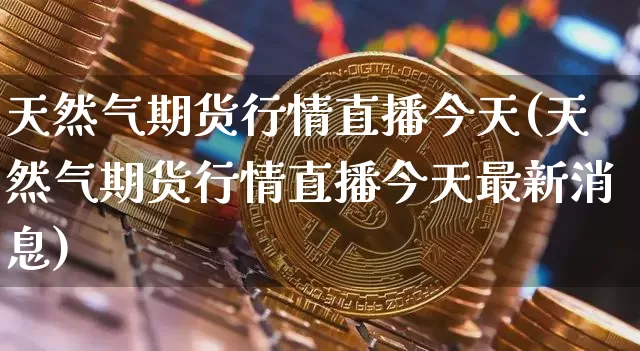 天然气期货行情直播今天(天然气期货行情直播今天最新消息)_https://www.lclxwz.com_中金所_第1张