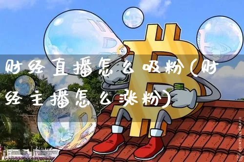 财经直播怎么吸粉(财经主播怎么涨粉)_https://www.lclxwz.com_上期能源_第1张