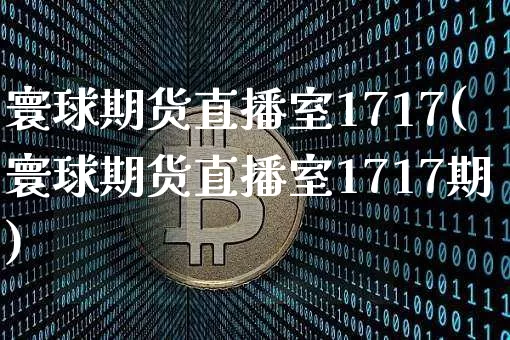 寰球期货直播室1717(寰球期货直播室1717期)_https://www.lclxwz.com_中金所_第1张