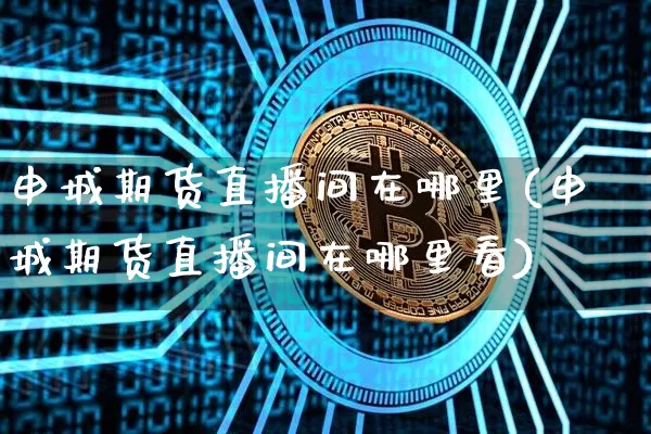 申城期货直播间在哪里(申城期货直播间在哪里看)_https://www.lclxwz.com_上期所_第1张