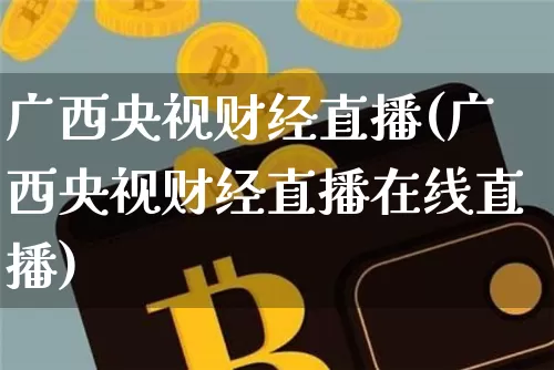 广西央视财经直播(广西央视财经直播在线直播)_https://www.lclxwz.com_大商所_第1张