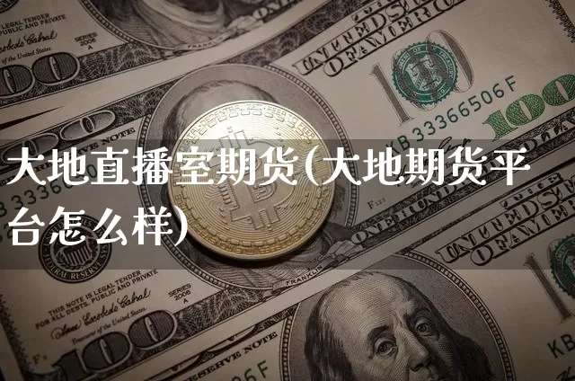 大地直播室期货(大地期货平台怎么样)_https://www.lclxwz.com_上期能源_第1张