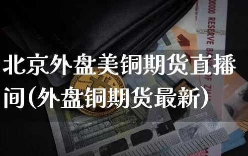 北京外盘美铜期货直播间(外盘铜期货最新)_https://www.lclxwz.com_郑商所_第1张