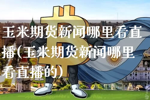 玉米期货新闻哪里看直播(玉米期货新闻哪里看直播的)_https://www.lclxwz.com_郑商所_第1张