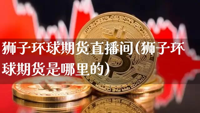狮子环球期货直播间(狮子环球期货是哪里的)_https://www.lclxwz.com_大商所_第1张