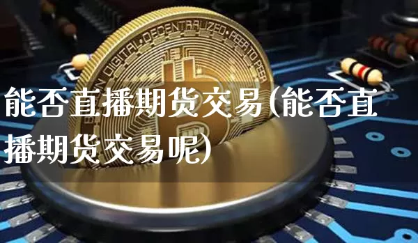 能否直播期货交易(能否直播期货交易呢)_https://www.lclxwz.com_广期所_第1张