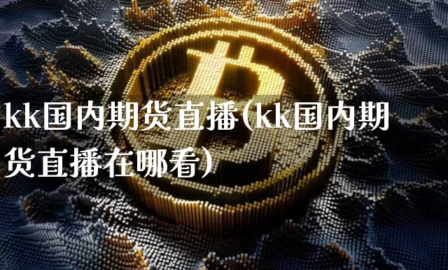 kk国内期货直播(kk国内期货直播在哪看)_https://www.lclxwz.com_郑商所_第1张