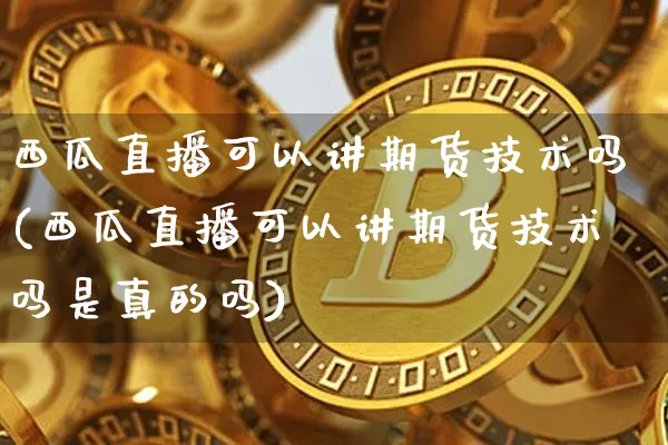 西瓜直播可以讲期货技术吗(西瓜直播可以讲期货技术吗是真的吗)_https://www.lclxwz.com_广期所_第1张