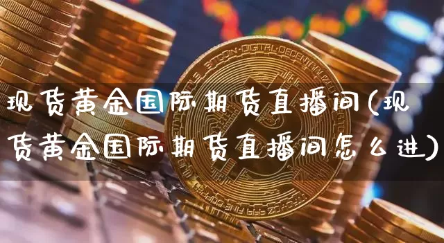 现货黄金国际期货直播间(现货黄金国际期货直播间怎么进)_https://www.lclxwz.com_中金所_第1张