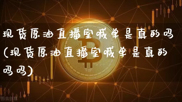 现货原油直播室喊单是真的吗(现货原油直播室喊单是真的吗吗)_https://www.lclxwz.com_上期能源_第1张