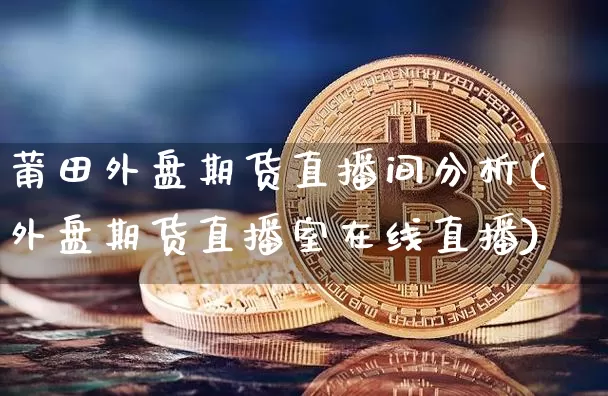 莆田外盘期货直播间分析(外盘期货直播室在线直播)_https://www.lclxwz.com_广期所_第1张