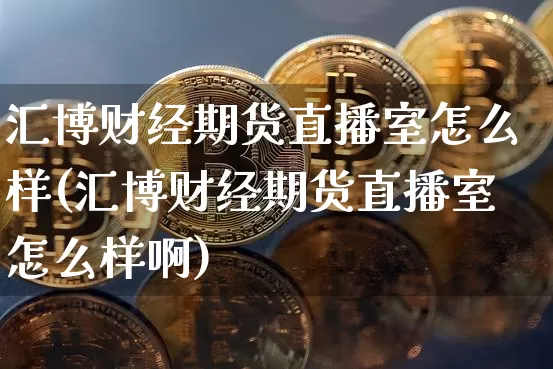 汇博财经期货直播室怎么样(汇博财经期货直播室怎么样啊)_https://www.lclxwz.com_中金所_第1张
