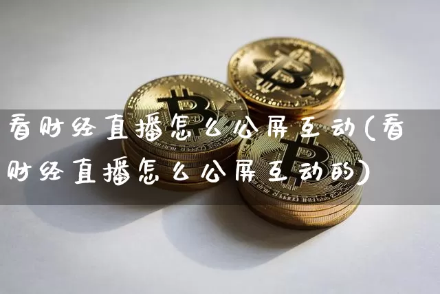 看财经直播怎么公屏互动(看财经直播怎么公屏互动的)_https://www.lclxwz.com_大商所_第1张