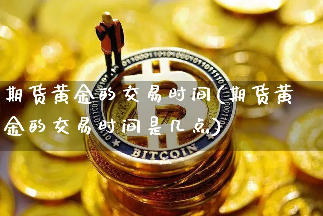 期货黄金的交易时间(期货黄金的交易时间是几点)_https://www.lclxwz.com_上期所_第1张