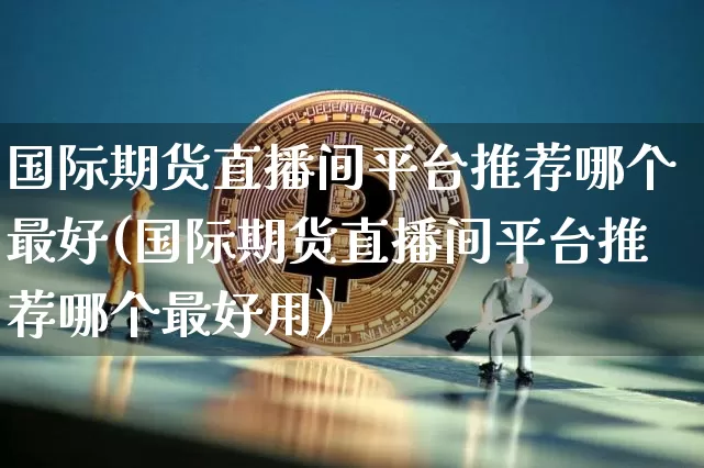 国际期货直播间平台推荐哪个最好(国际期货直播间平台推荐哪个最好用)_https://www.lclxwz.com_上期所_第1张