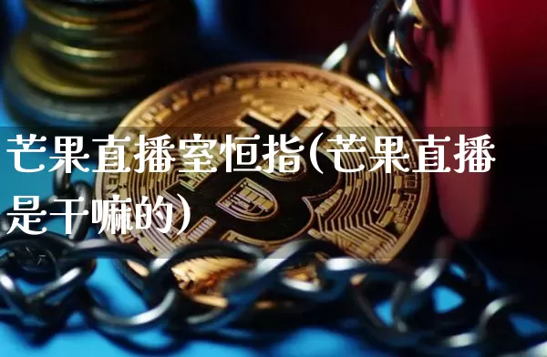 芒果直播室恒指(芒果直播是干嘛的)_https://www.lclxwz.com_上期能源_第1张
