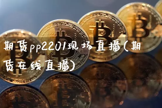 期货pp2201现场直播(期货在线直播)_https://www.lclxwz.com_广期所_第1张