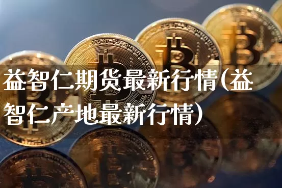 益智仁期货最新行情(益智仁产地最新行情)_https://www.lclxwz.com_大商所_第1张
