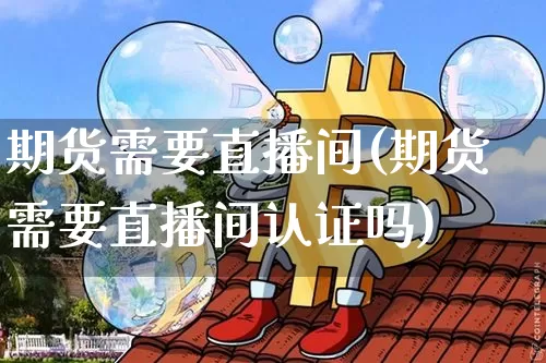 期货需要直播间(期货需要直播间认证吗)_https://www.lclxwz.com_中金所_第1张