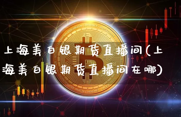 上海美白银期货直播间(上海美白银期货直播间在哪)_https://www.lclxwz.com_大商所_第1张