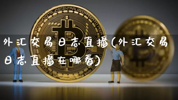 外汇交易日志直播(外汇交易日志直播在哪看)_https://www.lclxwz.com_大商所_第1张