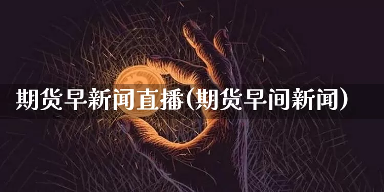 期货早新闻直播(期货早间新闻)_https://www.lclxwz.com_上期所_第1张