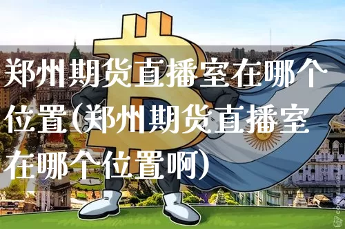 郑州期货直播室在哪个位置(郑州期货直播室在哪个位置啊)_https://www.lclxwz.com_大商所_第1张