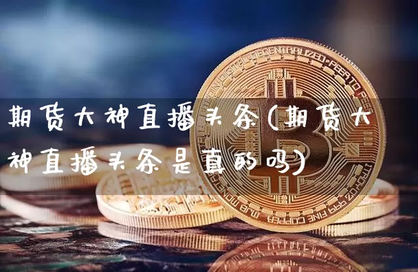 期货大神直播头条(期货大神直播头条是真的吗)_https://www.lclxwz.com_上期所_第1张