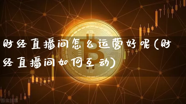 财经直播间怎么运营好呢(财经直播间如何互动)_https://www.lclxwz.com_大商所_第1张