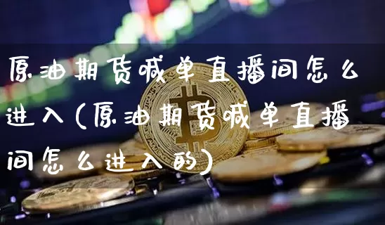 原油期货喊单直播间怎么进入(原油期货喊单直播间怎么进入的)_https://www.lclxwz.com_上期能源_第1张