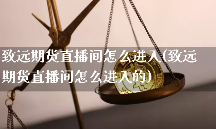 致远期货直播间怎么进入(致远期货直播间怎么进入的)_https://www.lclxwz.com_上期能源_第1张